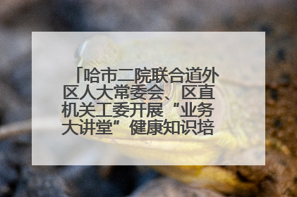 哈市二院联合道外区人大常委会、区直机关工委开展“业务大讲堂”健康知识培训暨大型义诊活动