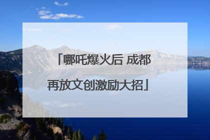 哪吒爆火后 成都再放文创激励大招