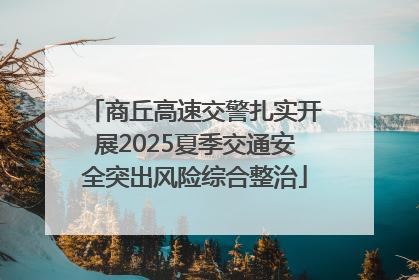 商丘高速交警扎实开展2025夏季交通安全突出风险综合整治