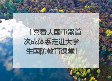 喜看大国重器首次成体系走进大学生国防教育课堂