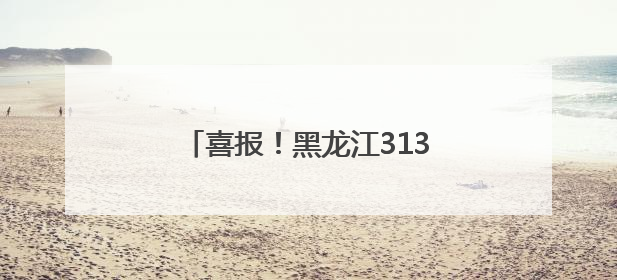 喜报！黑龙江313个先进入选全国精神文明建设表彰名单