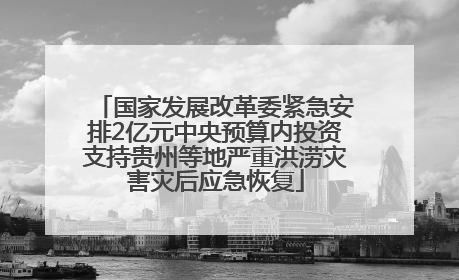 国家发展改革委紧急安排2亿元中央预算内投资支持贵州等地严重洪涝灾害灾后应急恢复