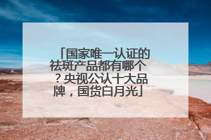 国家唯一认证的祛斑产品都有哪个？央视公认十大品牌，国货白月光