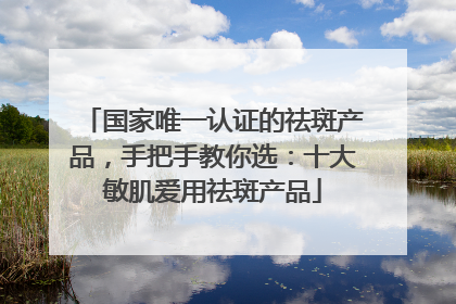 国家唯一认证的祛斑产品，手把手教你选：十大敏肌爱用祛斑产品