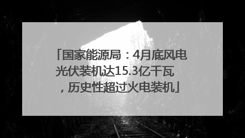 国家能源局：4月底风电光伏装机达15.3亿千瓦，历史性超过火电装机