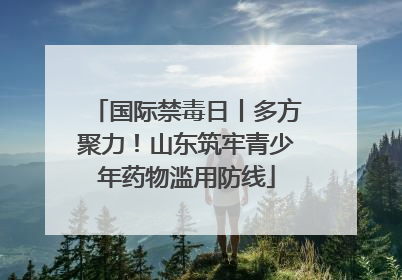 国际禁毒日丨多方聚力！山东筑牢青少年药物滥用防线