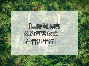 国际调解院公约签署仪式在香港举行