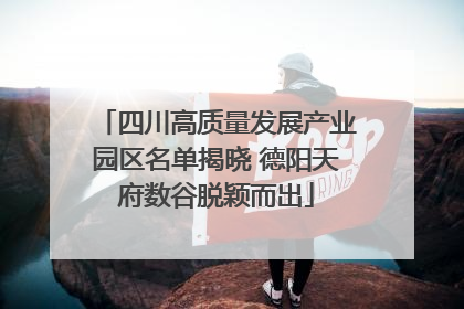 四川高质量发展产业园区名单揭晓 德阳天府数谷脱颖而出