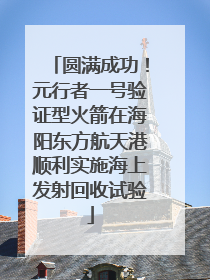 圆满成功！元行者一号验证型火箭在海阳东方航天港顺利实施海上发射回收试验