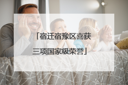 宿迁宿豫区喜获三项国家级荣誉