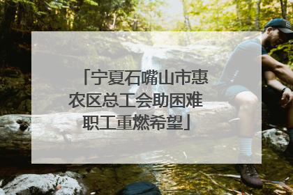 宁夏石嘴山市惠农区总工会助困难职工重燃希望