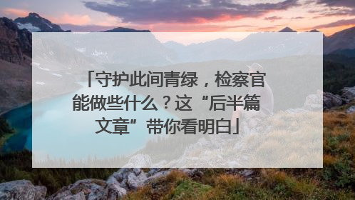 守护此间青绿，检察官能做些什么？这“后半篇文章”带你看明白