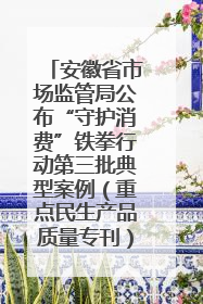 安徽省市场监管局公布“守护消费”铁拳行动第三批典型案例（重点民生产品质量专刊）