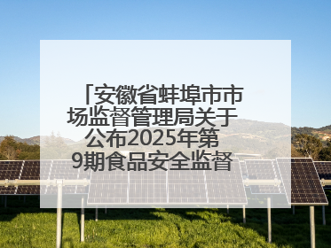 安徽省蚌埠市市场监督管理局关于公布2025年第9期食品安全监督抽检信息的通告