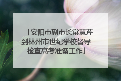 安阳市副市长常慧芹到林州市世纪学校督导检查高考准备工作