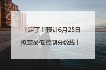 定了！预计6月25日拟定最低控制分数线