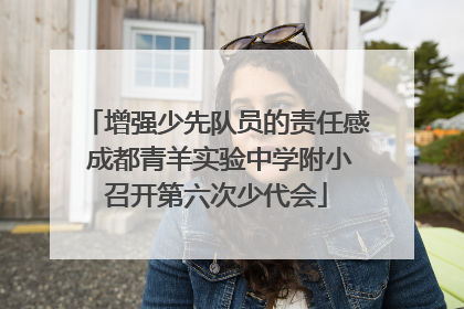 增强少先队员的责任感 成都青羊实验中学附小召开第六次少代会