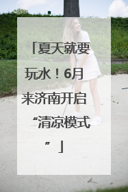 夏天就要玩水！6月来济南开启“清凉模式”