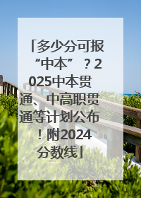 多少分可报“中本”？2025中本贯通、中高职贯通等计划公布！附2024分数线