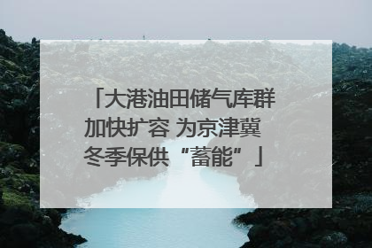 大港油田储气库群加快扩容 为京津冀冬季保供“蓄能”