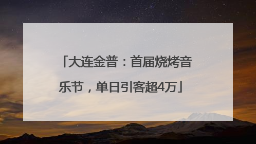 大连金普：首届烧烤音乐节，单日引客超4万