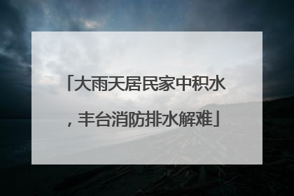 大雨天居民家中积水，丰台消防排水解难