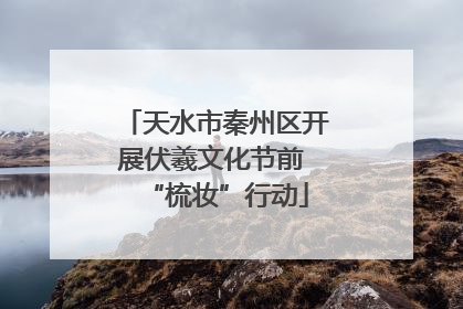 天水市秦州区开展伏羲文化节前 “梳妆”行动