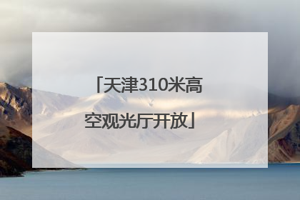 天津310米高空观光厅开放