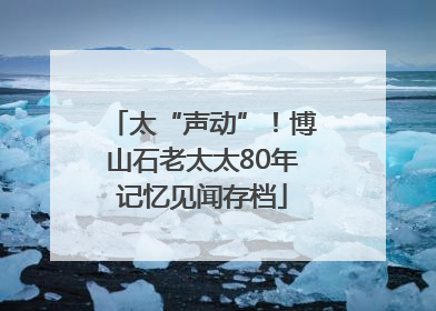 太“声动”！博山石老太太80年记忆见闻存档