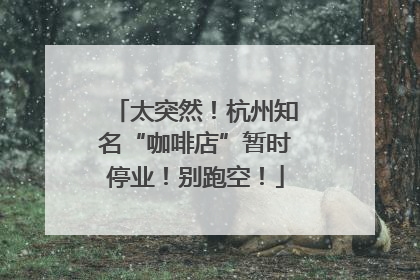 太突然！杭州知名“咖啡店”暂时停业！别跑空！
