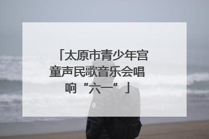太原市青少年宫童声民歌音乐会唱响“六一”
