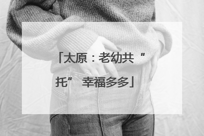 太原：老幼共“托” 幸福多多