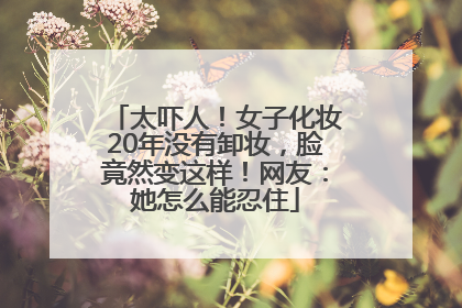 太吓人！女子化妆20年没有卸妆，脸竟然变这样！网友：她怎么能忍住