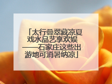 太行叠翠藏凉夏 戏水品艺享欢娱——石家庄这些出游地可消暑纳凉