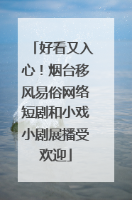 好看又入心！烟台移风易俗网络短剧和小戏小剧展播受欢迎