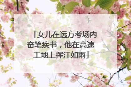 女儿在远方考场内奋笔疾书，他在高速工地上挥汗如雨