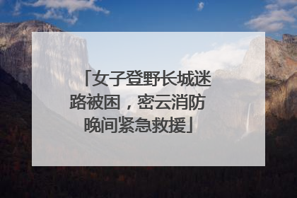 女子登野长城迷路被困，密云消防晚间紧急救援