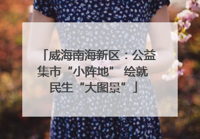 威海南海新区：公益集市“小阵地” 绘就民生“大图景”