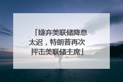 嫌弃美联储降息太迟，特朗普再次抨击美联储主席
