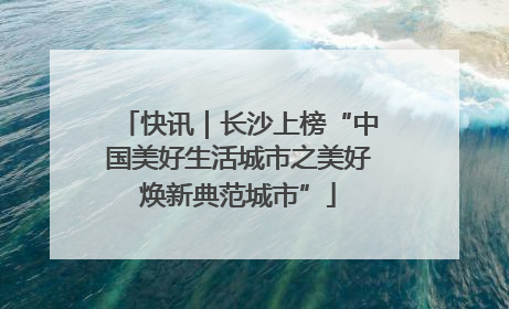 快讯｜长沙上榜“中国美好生活城市之美好焕新典范城市”