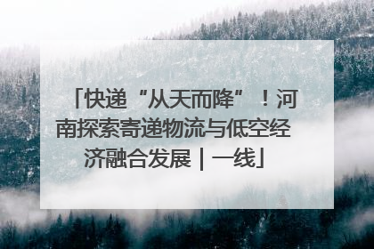 快递“从天而降”！河南探索寄递物流与低空经济融合发展｜一线