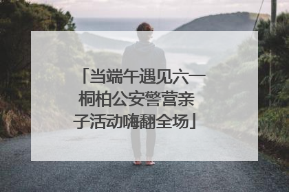 当端午遇见六一 桐柏公安警营亲子活动嗨翻全场