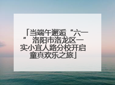 当端午邂逅“六一” 洛阳市洛龙区一实小宜人路分校开启童真欢乐之旅