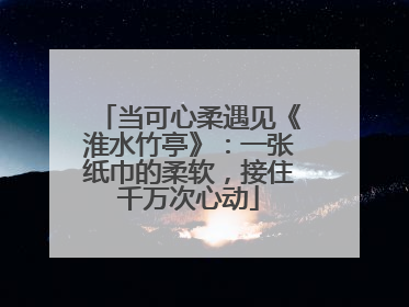 当可心柔遇见《淮水竹亭》：一张纸巾的柔软，接住千万次心动