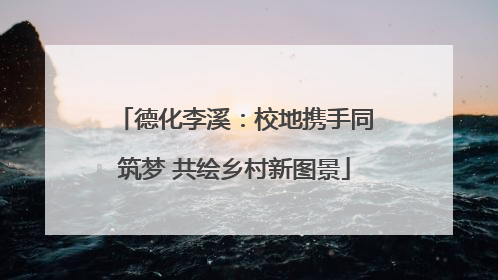德化李溪：校地携手同筑梦 共绘乡村新图景