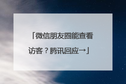 微信朋友圈能查看访客？腾讯回应→