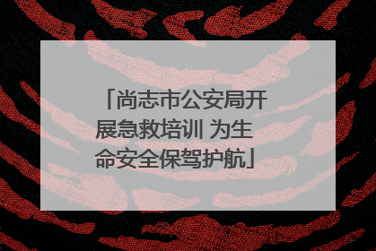 尚志市公安局开展急救培训 为生命安全保驾护航