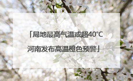 局地最高气温或超40℃ 河南发布高温橙色预警