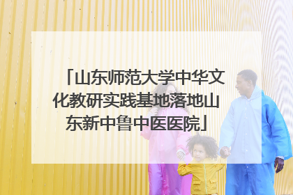 山东师范大学中华文化教研实践基地落地山东新中鲁中医医院