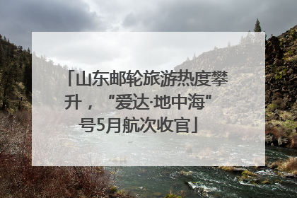 山东邮轮旅游热度攀升，“爱达·地中海”号5月航次收官